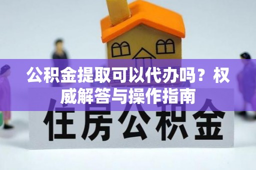 黔西公积金提取可以代办吗？权威解答与操作指南