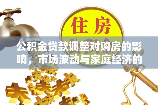黔西公积金贷款调整对购房的影响，市场波动与家庭经济的新考量