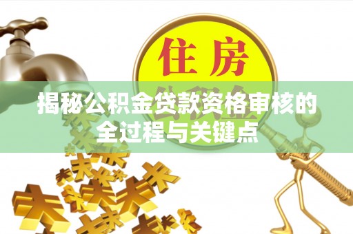黔西揭秘公积金贷款资格审核的全过程与关键点