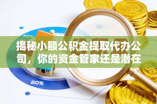 黔西揭秘小额公积金提取代办公司，你的资金管家还是潜在风险？