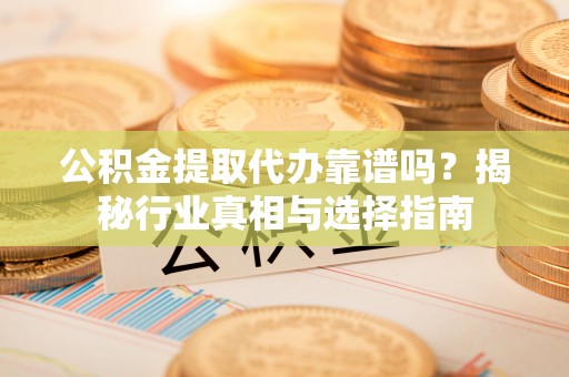 黔西公积金提取代办靠谱吗？揭秘行业真相与选择指南