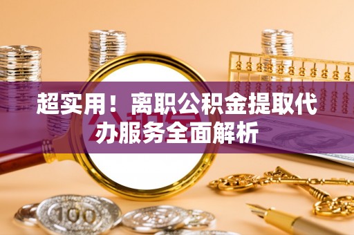 黔西超实用！离职公积金提取代办服务全面解析