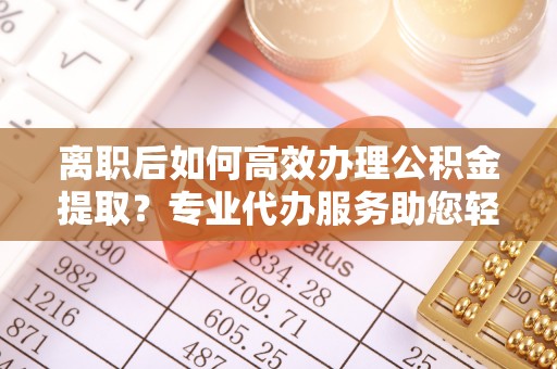 黔西离职后如何高效办理公积金提取？专业代办服务助您轻松搞定
