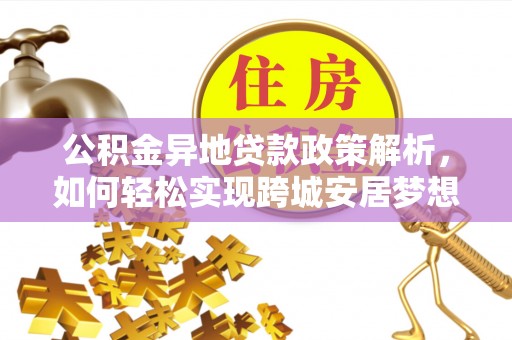 黔西公积金异地贷款政策解析，如何轻松实现跨城安居梦想