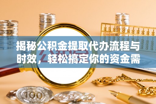 黔西揭秘公积金提取代办流程与时效，轻松搞定你的资金需求