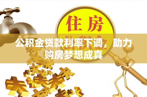 黔西公积金贷款利率下调，助力购房梦想成真