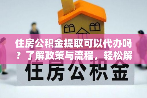 黔西住房公积金提取可以代办吗？了解政策与流程，轻松解决疑问