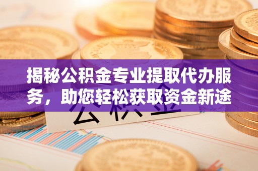 黔西揭秘公积金专业提取代办服务，助您轻松获取资金新途径
