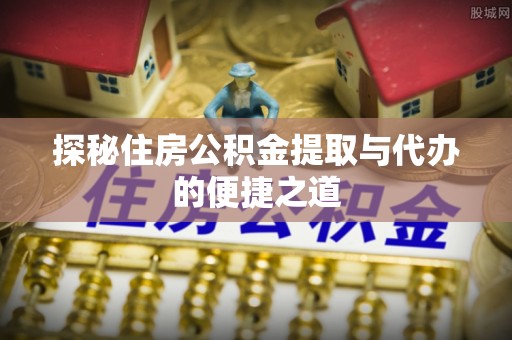 黔西探秘住房公积金提取与代办的便捷之道