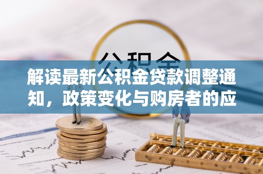 黔西解读最新公积金贷款调整通知，政策变化与购房者的应对策略