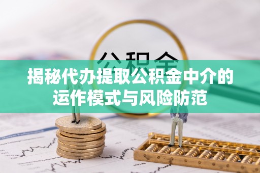 黔西揭秘代办提取公积金中介的运作模式与风险防范