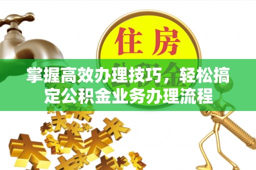 黔西掌握高效办理技巧，轻松搞定公积金业务办理流程