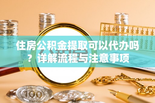 黔西住房公积金提取可以代办吗？详解流程与注意事项