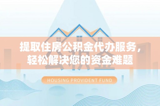 黔西提取住房公积金代办服务，轻松解决您的资金难题