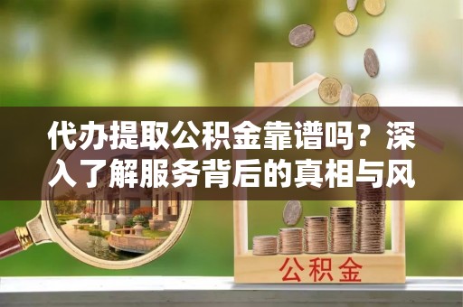 黔西代办提取公积金靠谱吗？深入了解服务背后的真相与风险