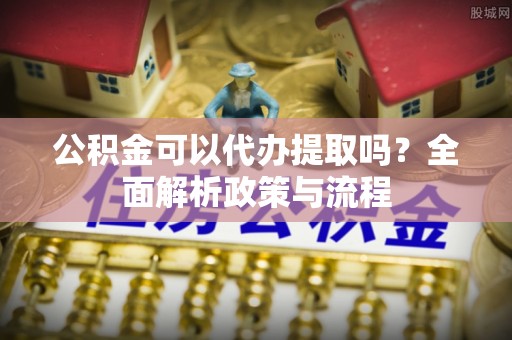 黔西公积金可以代办提取吗？全面解析政策与流程
