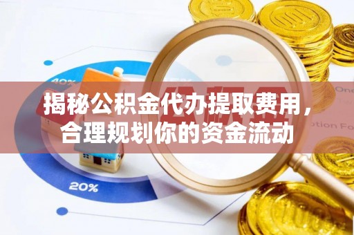黔西揭秘公积金代办提取费用，合理规划你的资金流动