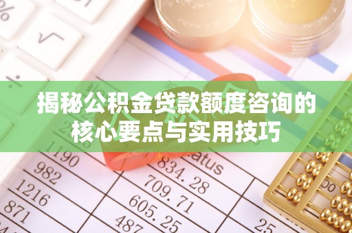 黔西揭秘公积金贷款额度咨询的核心要点与实用技巧