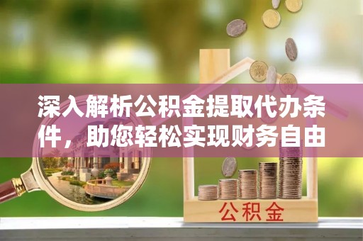 黔西深入解析公积金提取代办条件，助您轻松实现财务自由