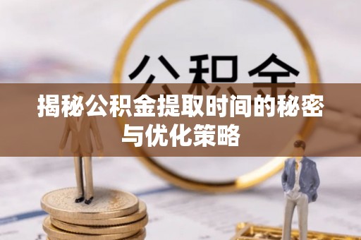 黔西揭秘公积金提取时间的秘密与优化策略