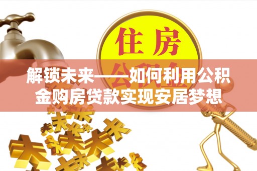 黔西解锁未来——如何利用公积金购房贷款实现安居梦想