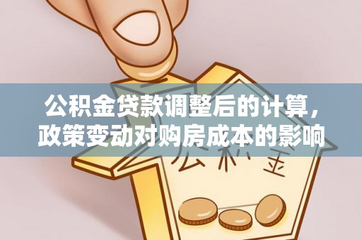 黔西公积金贷款调整后的计算，政策变动对购房成本的影响分析