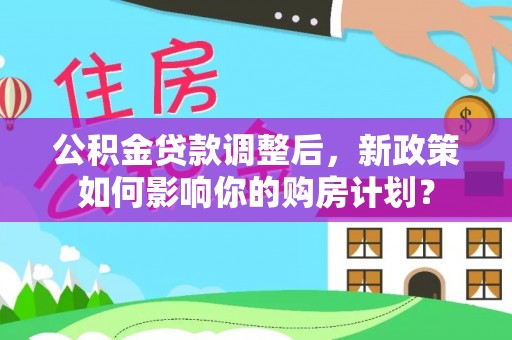 黔西公积金贷款调整后，新政策如何影响你的购房计划？