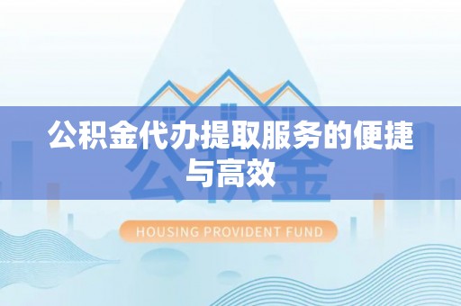 黔西公积金代办提取服务的便捷与高效