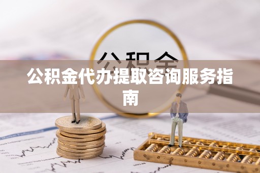 黔西公积金代办提取咨询服务指南
