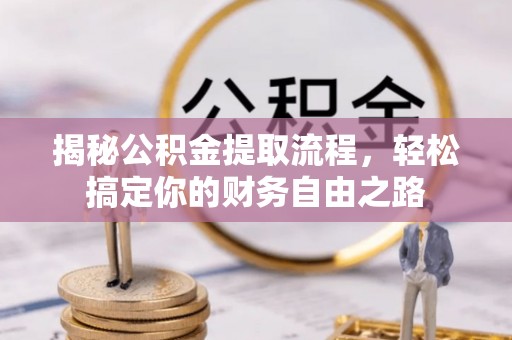 黔西揭秘公积金提取流程，轻松搞定你的财务自由之路