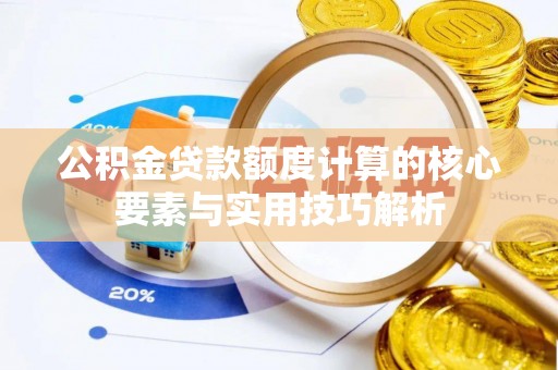 黔西公积金贷款额度计算的核心要素与实用技巧解析
