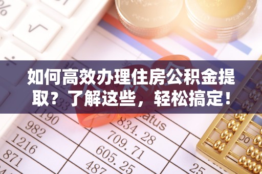 黔西如何高效办理住房公积金提取？了解这些，轻松搞定！
