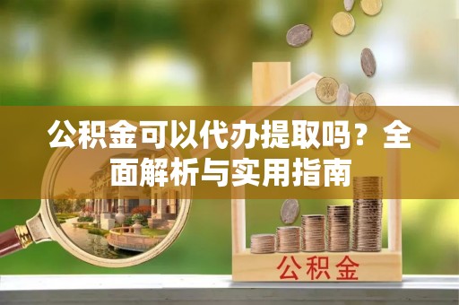 黔西公积金可以代办提取吗？全面解析与实用指南