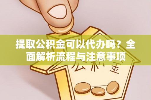 黔西提取公积金可以代办吗？全面解析流程与注意事项