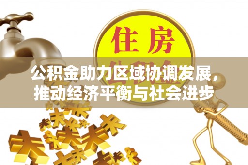 黔西公积金助力区域协调发展，推动经济平衡与社会进步