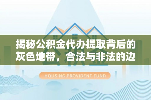 黔西揭秘公积金代办提取背后的灰色地带，合法与非法的边界