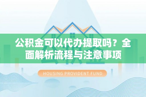 黔西公积金可以代办提取吗？全面解析流程与注意事项