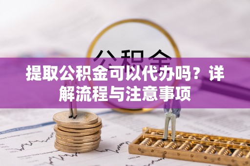 黔西提取公积金可以代办吗？详解流程与注意事项