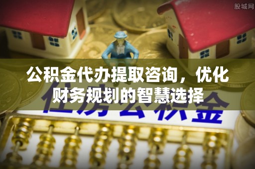 黔西公积金代办提取咨询，优化财务规划的智慧选择