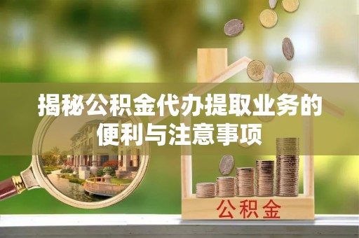 黔西揭秘公积金代办提取业务的便利与注意事项