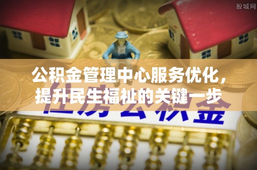 黔西公积金管理中心服务优化，提升民生福祉的关键一步
