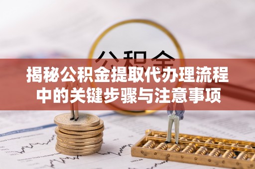 黔西揭秘公积金提取代办理流程中的关键步骤与注意事项