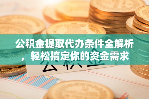 黔西公积金提取代办条件全解析，轻松搞定你的资金需求