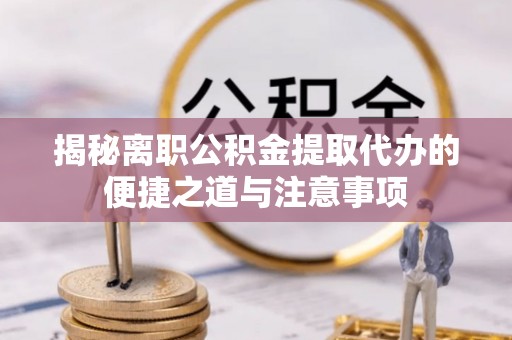 黔西揭秘离职公积金提取代办的便捷之道与注意事项