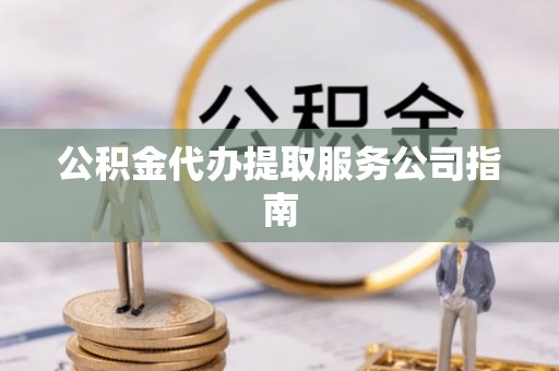 黔西公积金代办提取服务公司指南