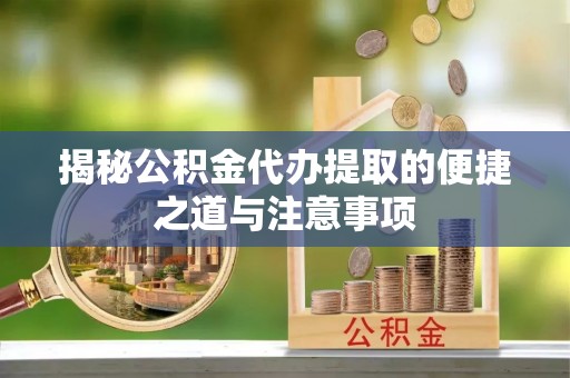 黔西揭秘公积金代办提取的便捷之道与注意事项