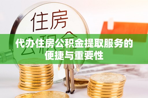 黔西代办住房公积金提取服务的便捷与重要性