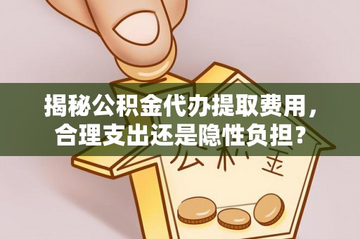 黔西揭秘公积金代办提取费用，合理支出还是隐性负担？