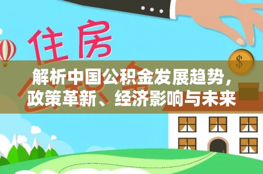 黔西解析中国公积金发展趋势，政策革新、经济影响与未来展望
