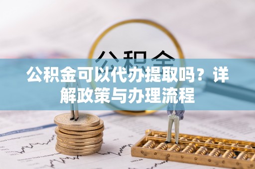 黔西公积金可以代办提取吗？详解政策与办理流程